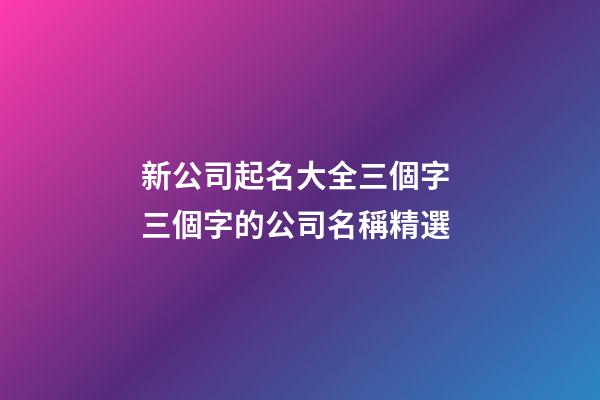 新公司起名大全三個字 三個字的公司名稱精選-第1張-公司起名-玄機派